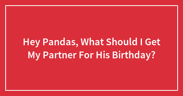 Hey Pandas, What Should I Get My Partner For His Birthday? (Closed)