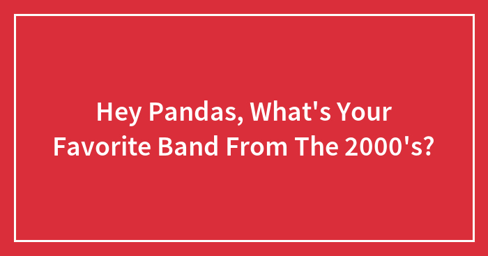 Hey Pandas, What’s Your Favorite Band From The 2000’s?