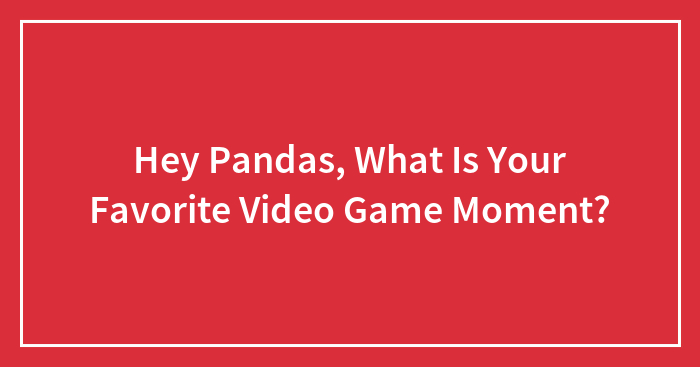 Hey Pandas, What Is Your Favorite Video Game Moment?
