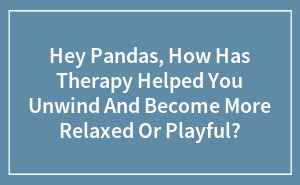 Hey Pandas, How Has Therapy Helped You Unwind And Become More Relaxed Or Playful? (Closed)