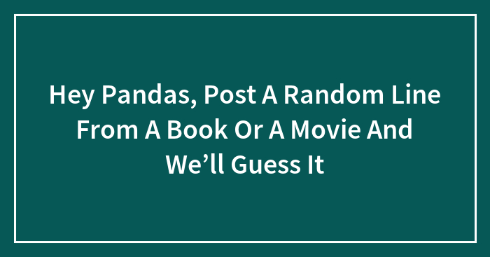 Hey Pandas, Post A Random Line From A Book Or A Movie And We’ll Guess It (Closed)