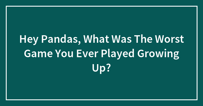 Hey Pandas, What Was The Worst Game You Ever Played Growing Up? (Closed)