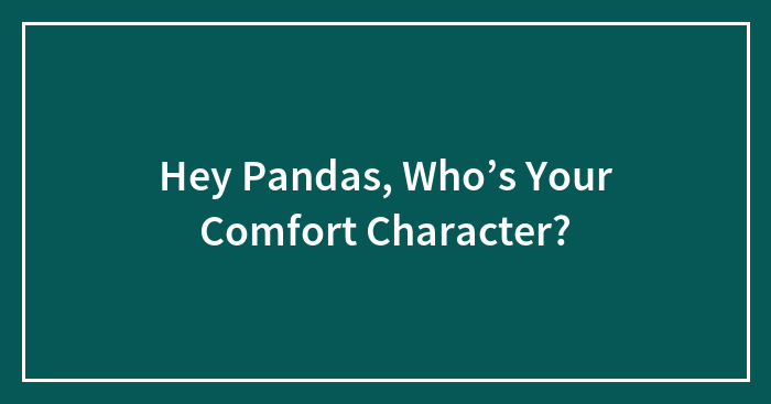 Hey Pandas, Who’s Your Comfort Character? (Closed)