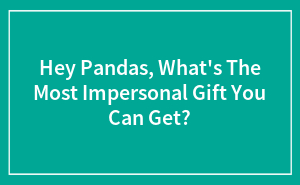 Hey Pandas, What's The Most Impersonal Gift You Can Get?