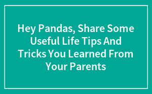 Hey Pandas, Share Some Useful Life Tips And Tricks You Learned From Your Parents (Closed)