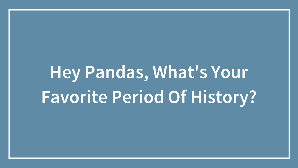 Hey Pandas, What’s Your Favorite Period Of History? (Closed)