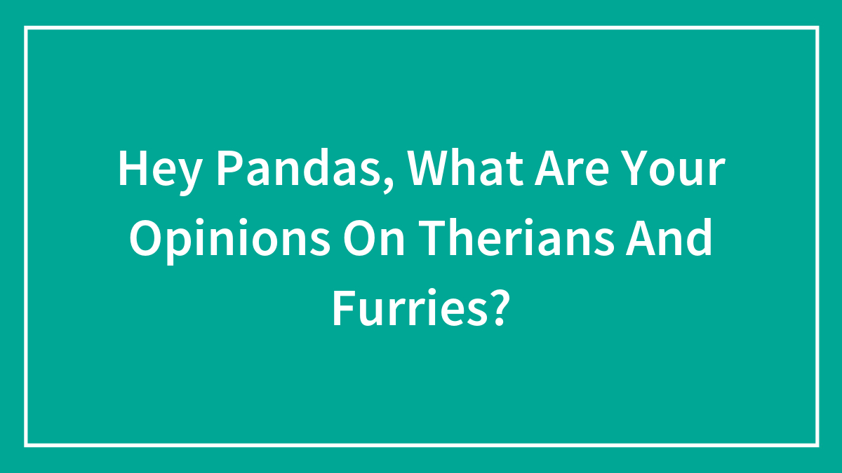 Hey Pandas, What Are Your Opinions On Therians And Furries? (Closed)