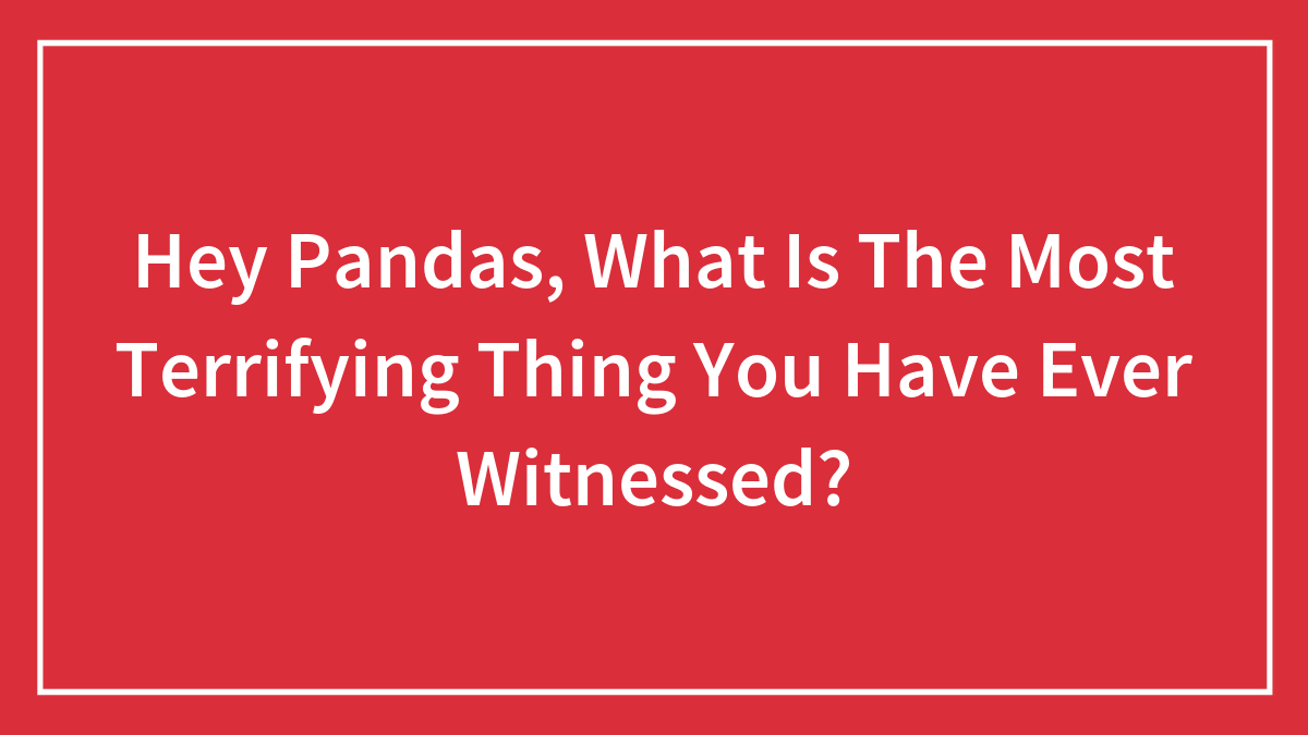 Hey Pandas, What Is The Most Terrifying Thing You Have Ever Witnessed? (Closed)