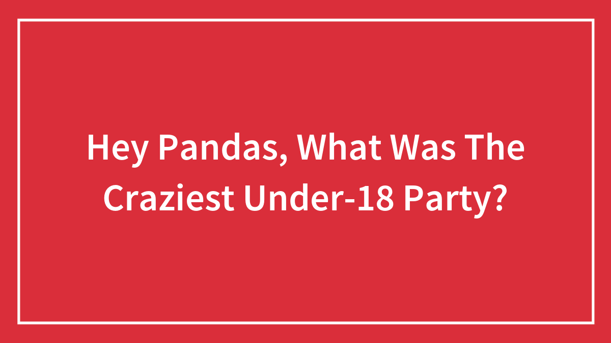 Hey Pandas, What Was The Craziest Under-18 Party? (Closed)