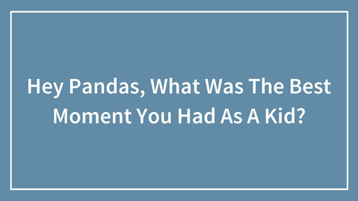 Hey Pandas, What Was The Best Moment You Had As A Kid? (Closed)