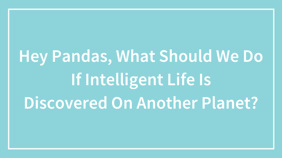 Hey Pandas, What Should We Do If Intelligent Life Is Discovered On Another Planet? (Closed)
