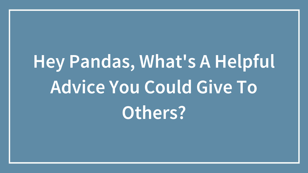 Hey Pandas, What’s A Helpful Advice You Could Give To Others? (Closed)