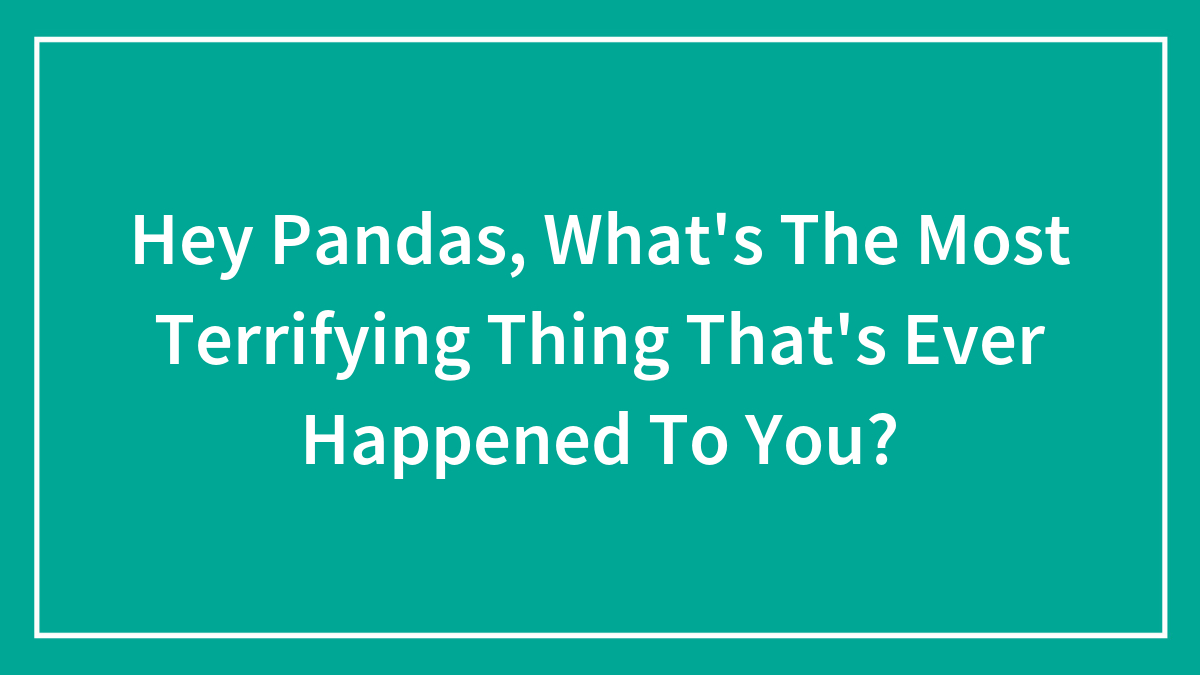 Hey Pandas, What’s The Most Terrifying Thing That’s Ever Happened To You? (Closed)