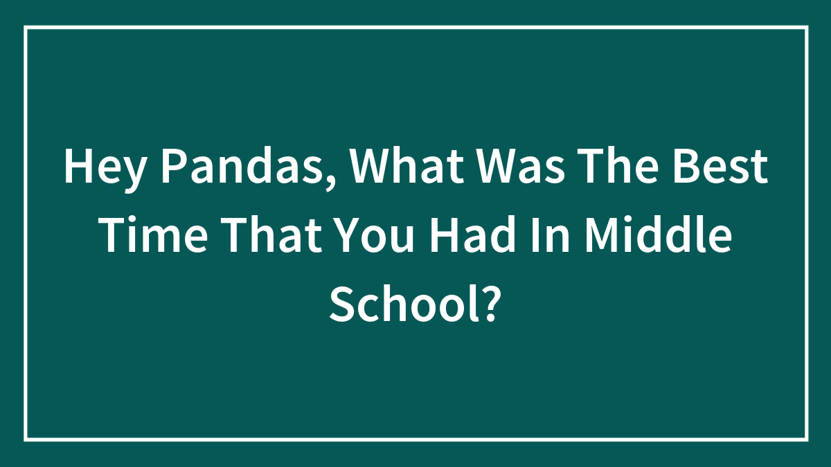 Hey Pandas, What Was The Best Time That You Had In Middle School? (Closed)