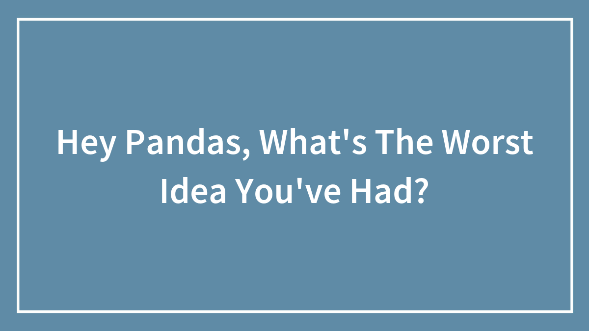 Hey Pandas, What’s The Worst Idea You’ve Had? (Closed)