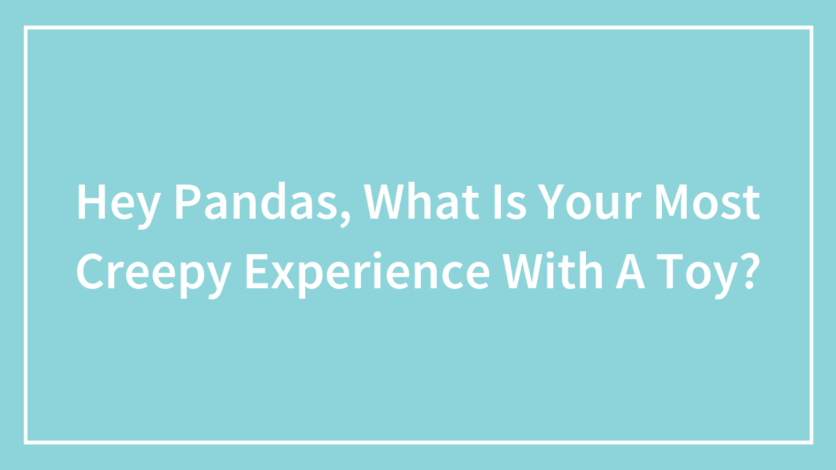 Hey Pandas, What Is Your Most Creepy Experience With A Toy? (Closed)