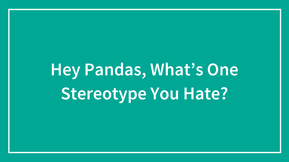 Hey Pandas, What’s One Stereotype You Hate?