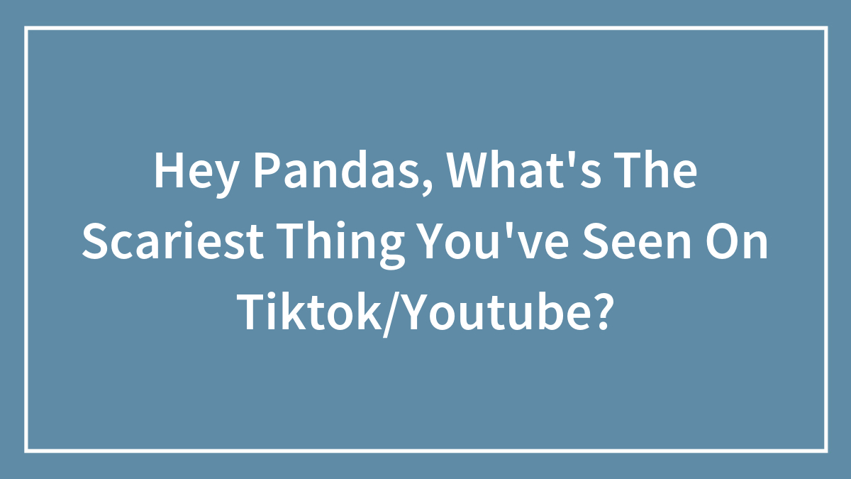Hey Pandas, What’s The Scariest Thing You’ve Seen On TikTok Or Youtube?