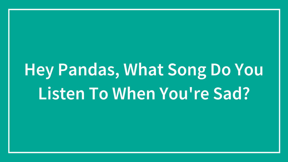 Hey Pandas, What Song Do You Listen To When You’re Sad? (Closed)