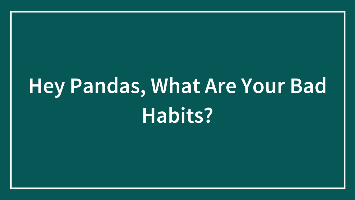 Hey Pandas, What Are Your Bad Habits? (Closed)