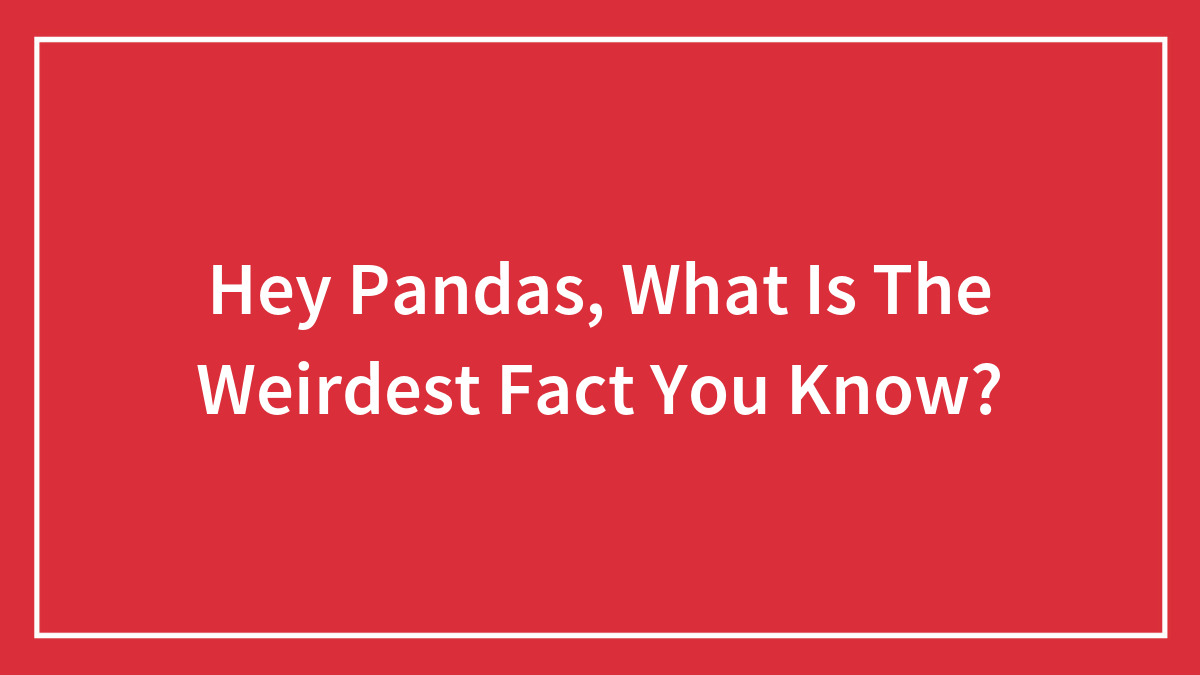 Hey Pandas, What Is The Weirdest Fact You Know? (Closed)