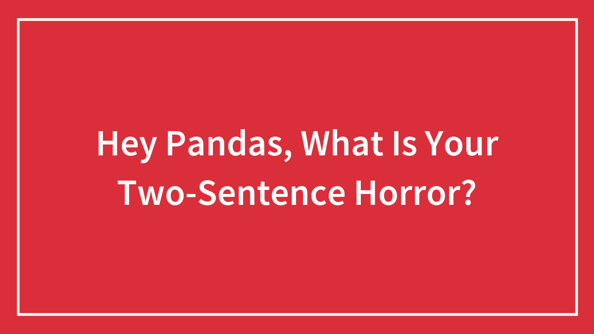 Hey Pandas, What Is Your Two-Sentence Horror? (Closed)