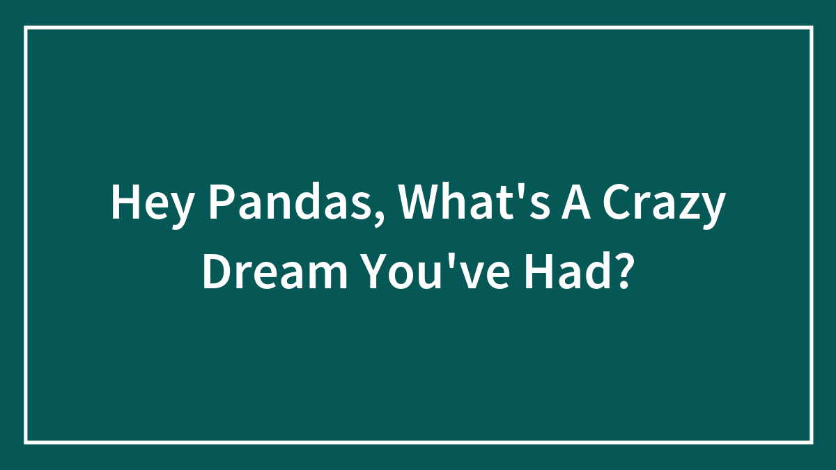 Hey Pandas, What’s A Crazy Dream You’ve Had? (Closed)
