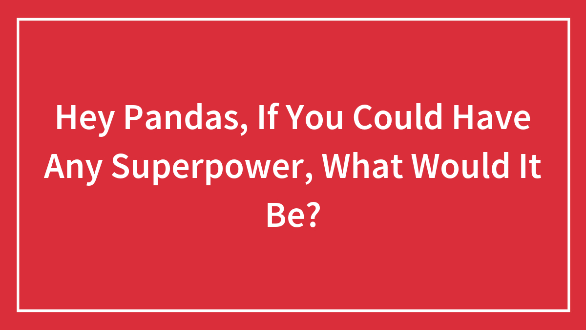 Hey Pandas, If You Could Have Any Superpower, What Would It Be?