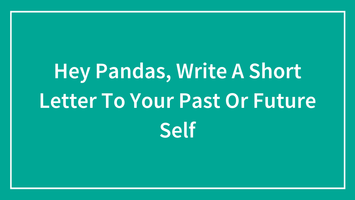 Hey Pandas, Write A Short Letter To Your Past Or Future Self (Closed)
