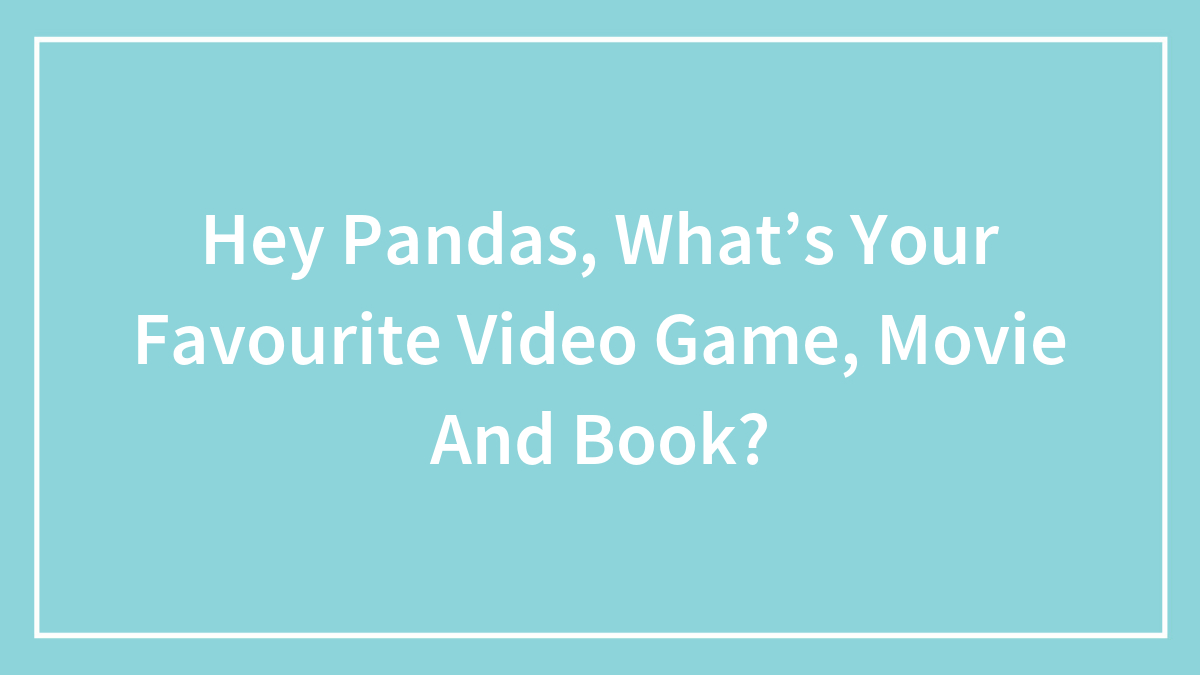 Hey Pandas, What’s Your Favourite Video Game, Movie And Book? (Closed)