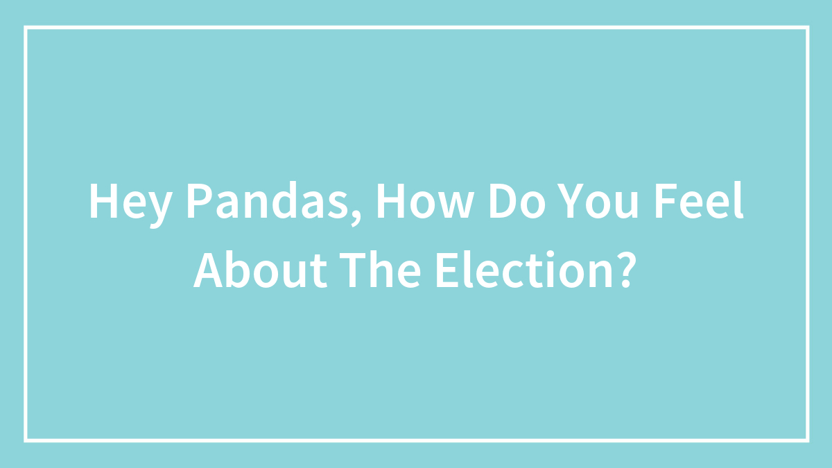 Hey Pandas, How Do You Feel About The Election? (Closed)