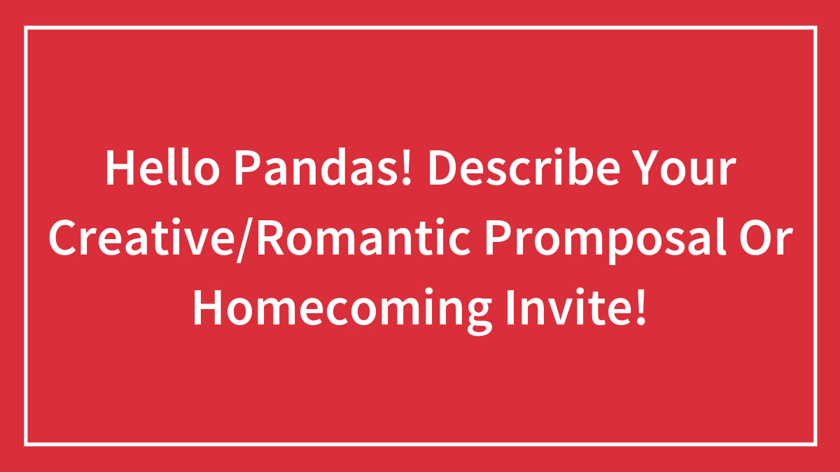 Hello Pandas! Describe Your Creative/Romantic Promposal Or Homecoming Invite!