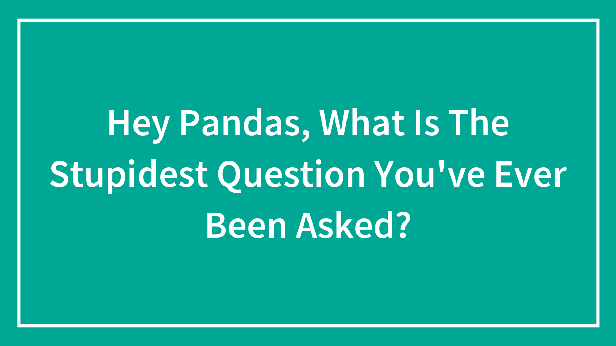 Hey Pandas, What Is The Most Stupid Question You’ve Ever Been Asked? (Closed)
