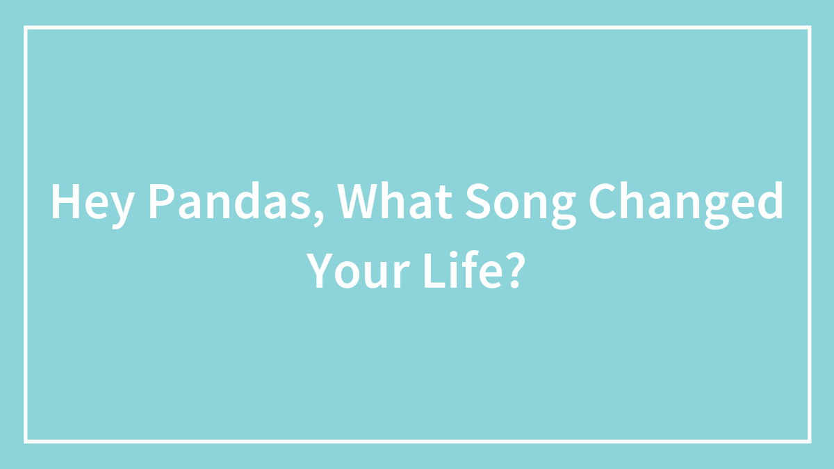 Hey Pandas, What Song Changed Your Life? (Closed)