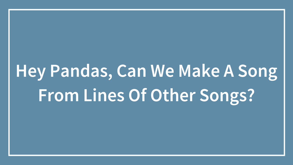 Hey Pandas, Can We Make A Song From Lines Of Other Songs? (Closed)