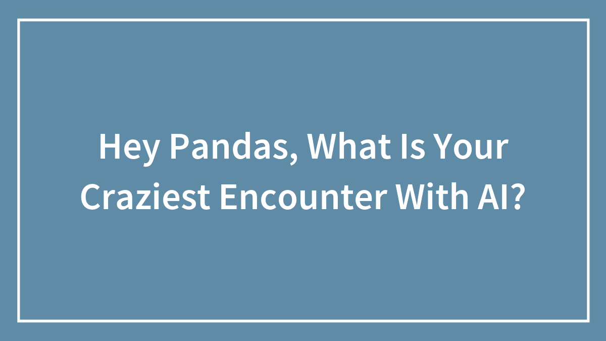 Hey Pandas, What Is Your Craziest Encounter With AI? (Closed)