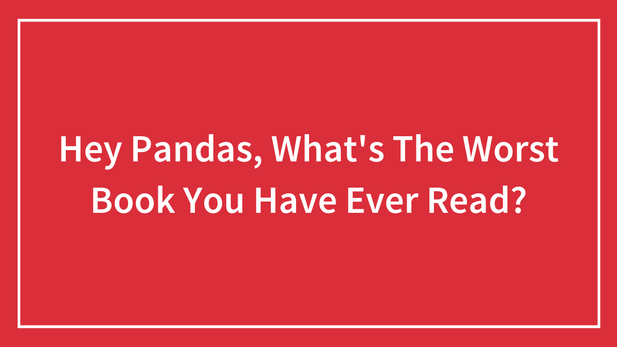 Hey Pandas, What’s The Worst Book You Have Ever Read? (Closed)