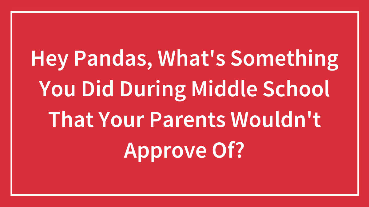 Hey Pandas, What’s Something You Did During Middle School That Your Parents Wouldn’t Approve Of? (Closed)