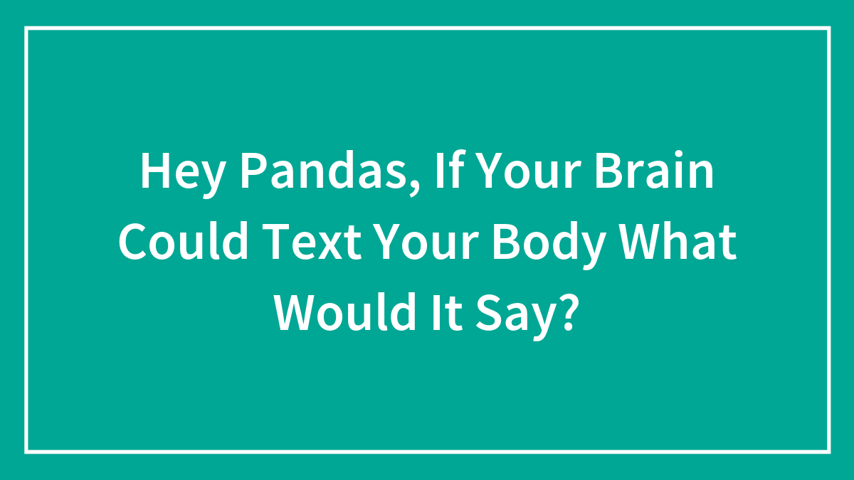 Hey Pandas, If Your Brain Could Text Your Body What Would It Say? (Closed)