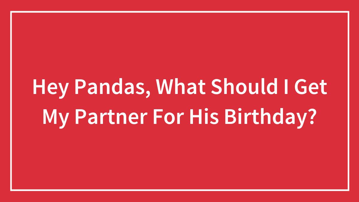 Hey Pandas, What Should I Get My Partner For His Birthday? (Closed)