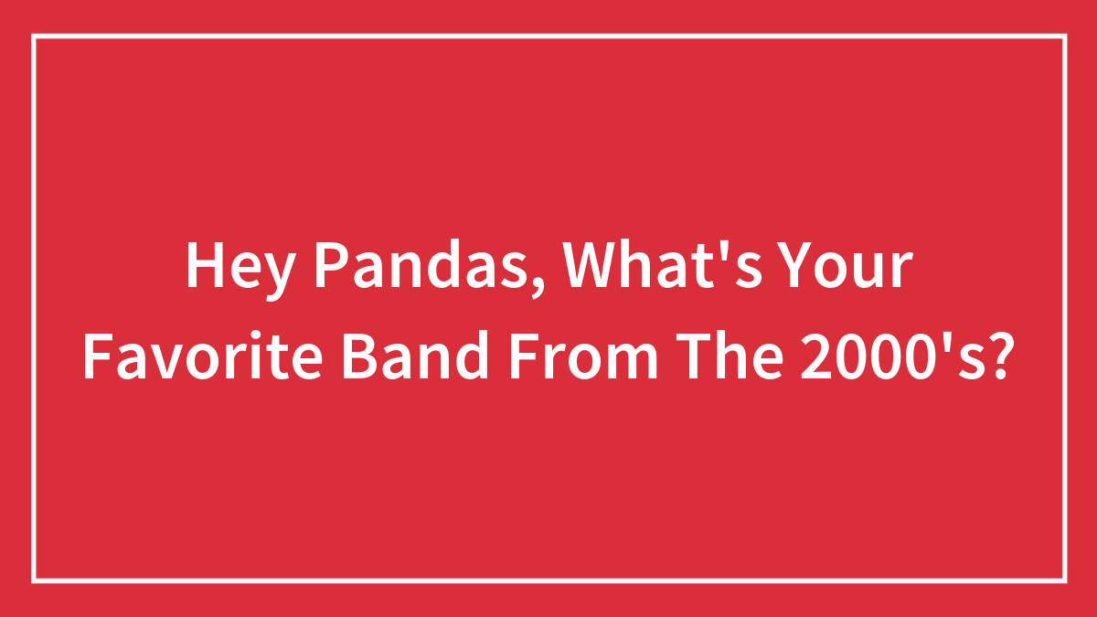 Hey Pandas, What’s Your Favorite Band From The 2000’s?