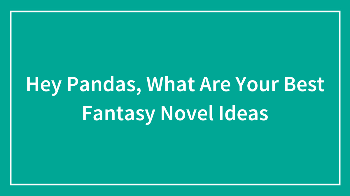Hey Pandas, What Are Your Best Fantasy Novel Ideas
