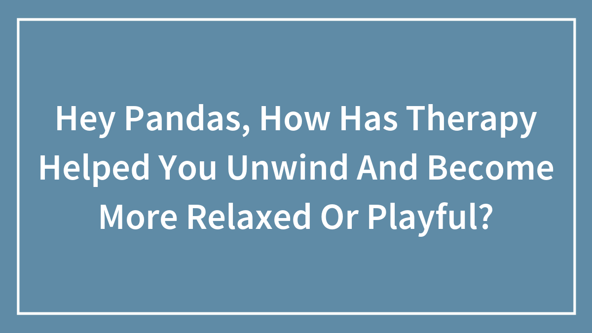 Hey Pandas, How Has Therapy Helped You Unwind And Become More Relaxed Or Playful? (Closed)