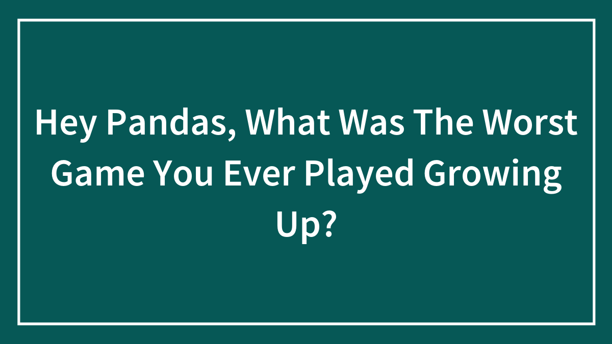 Hey Pandas, What Was The Worst Game You Ever Played Growing Up? (Closed)