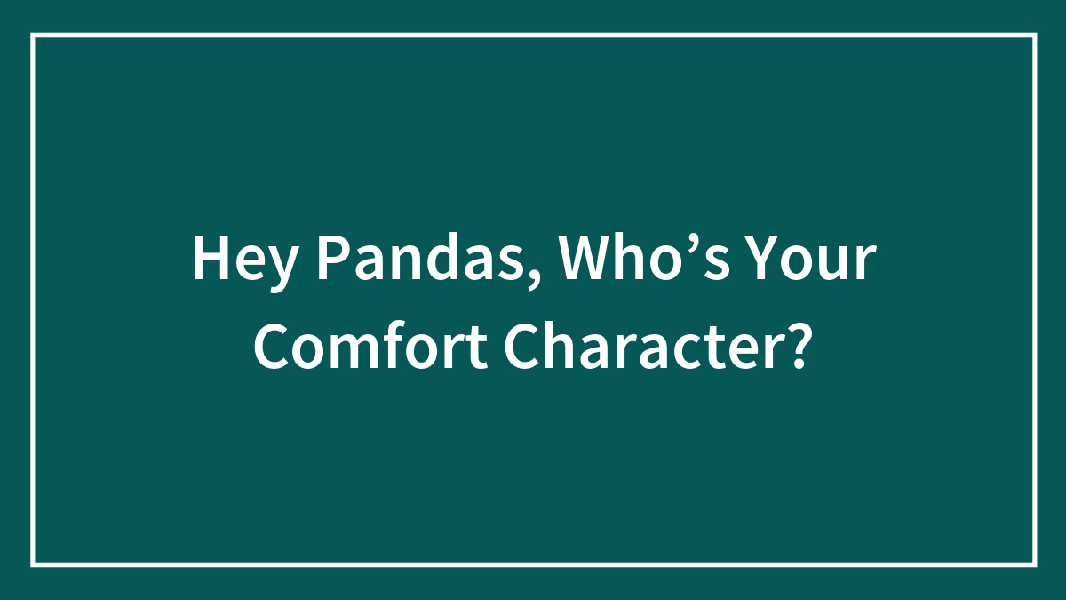 Hey Pandas, Who’s Your Comfort Character? (Closed)