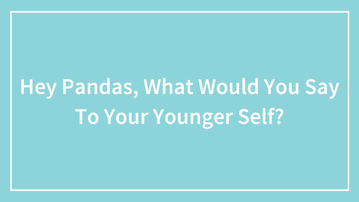 Hey Pandas, What Would You Say To Your Younger Self? (Closed)