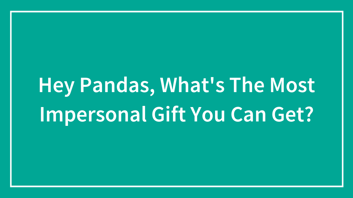Hey Pandas, What’s The Most Impersonal Gift You Can Get? (Closed)