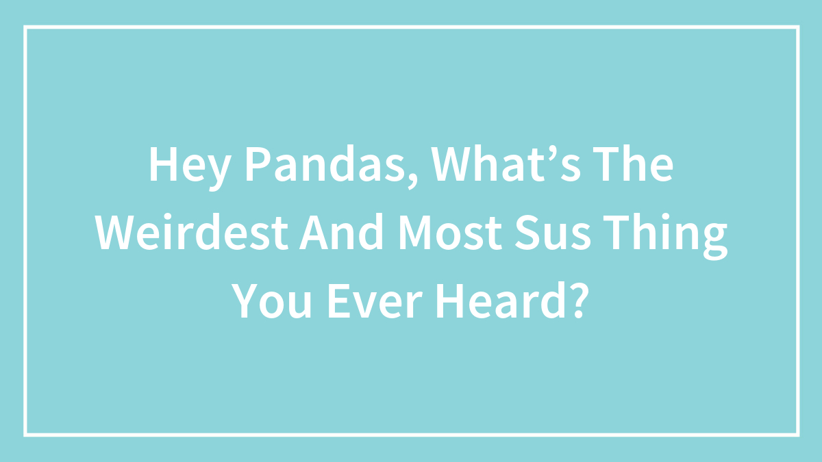 Hey Pandas, What’s The Weirdest And Most Sus Thing You Ever Heard? (Closed)