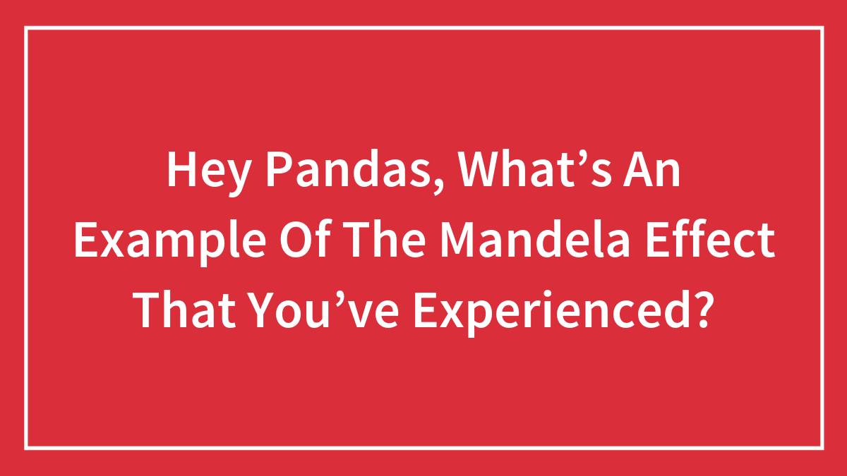 Hey Pandas, What’s An Example Of The Mandela Effect That You’ve Experienced?