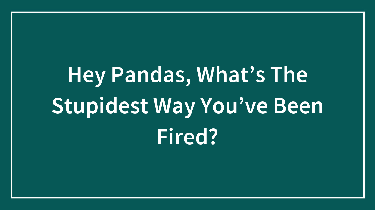 Hey Pandas, What’s The Stupidest Way You’ve Been Fired?